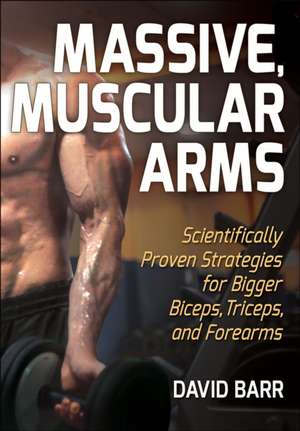 Massive, Muscular Arms – Scientifically Proven Strategies for Bigger Biceps, Triceps, and Forearms de David Barr