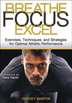 Breathe, Focus, Excel – Exercises, Techniques, and Strategies for Optimal Athletic Performance de Harvey Martin