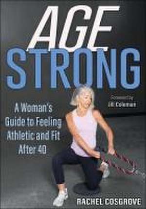 Age Strong – A Woman′s Guide to Feeling Athletic and Fit After 40 de Rachel Cosgrove