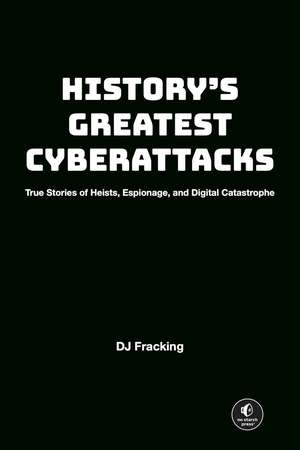 History's Greatest Cyberattacks: True Stories of Heists, Espionage, and Digital Catastrophe de DJ Fracking