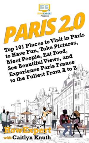 Paris 2.0: Top 101 Places to Visit in Paris to Have Fun, Take Pictures, Meet People, Eat Food, See Beautiful Views, and Experiences de Caitlyn Knuth