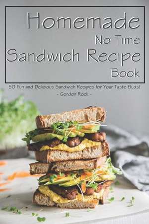 Homemade No Time Sandwich Recipe Book: 50 Fun and Delicious Sandwich Recipes for Your Taste Buds! de Gordon Rock