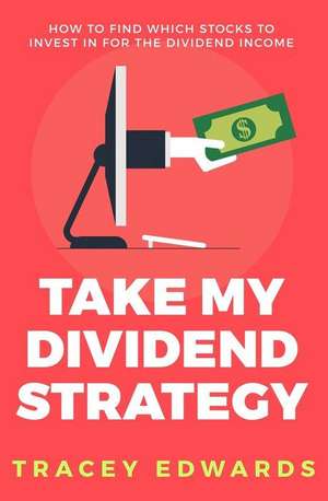 Take My Dividend Strategy: How To Find Which Stocks To Invest In For The Dividend Income de Tracey Edwards