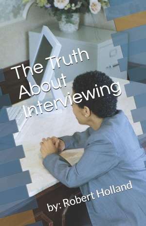 The Truth about Interviewing: By: Robert Holland de Robert Holland