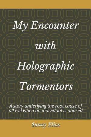 My Encounter with Holographic Tormentors: A Story Underlying the Root Cause of All Evil When an Individual Is Abused de Sunny Elias