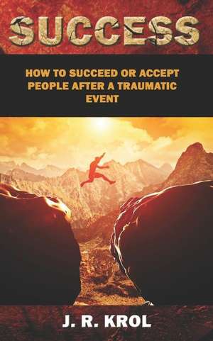 Success: How to Succeed or Accept People After a Traumatic Event de J. R. Krol