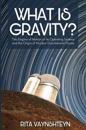 What Is Gravity?: The Enigma of Motion or Its Operating Systems and the Origin of Nuclear Gravitational Forces de Rita Vaynshteyn