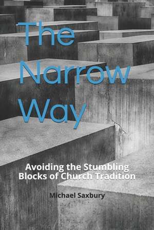 The Narrow Way: Avoiding the Stumbling Blocks of Church Tradition de Michael Saxbury