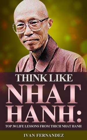 Think Like Thich Nhat Hanh: Top 30 Life Lessons from Thich Nhat Hanh de Ivan Fernandez