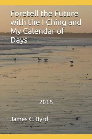 Foretell the Future with the I Ching and My Calendar of Days de James C. Byrd