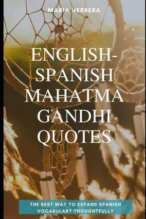 English-Spanish Mahatma Gandhi Quotes - The Best Way to Expand Spanish Vocabulary Thoughtfully de Maria Herrera