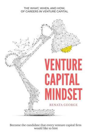 Venture Capital Mindset: Become the Candidate That Every Venture Capital Firm Would Like to Hire de Renata George