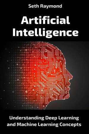 Artificial Intelligence: Understanding Deep Learning and Machine Learning Concepts de Seth Raymond