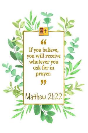 If You Believe, You Will Receive Whatever You Ask for in Prayer: Matthew 21:22 Bible Journal de Great Gift Books