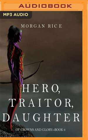 Hero, Traitor, Daughter de Morgan Rice