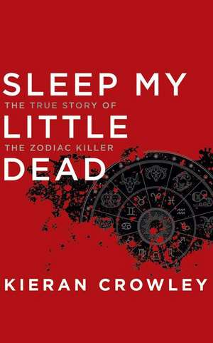 Sleep My Little Dead: The True Story of the Zodiac Killer de Kieran Crowley