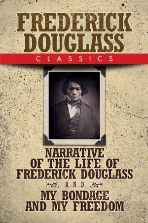 Frederick Douglass Classics: Narrative of the Life of Frederick Douglass and My Bondage and My Freedom de Frederick Douglass