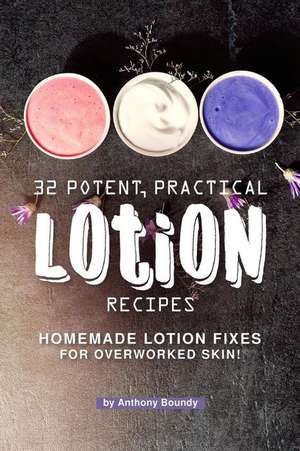 32 Potent, Practical Lotion Recipes: Homemade Lotion Fixes for Overworked Skin! de Anthony Boundy