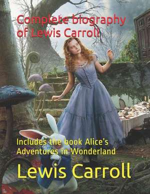 Complete Biography of Lewis Carroll: Includes the Book Alice de Lewis Carroll