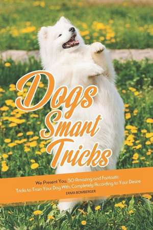 Dogs Smart Tricks: We Present You, 50 Amazing and Fantastic Tricks to Train Your Dog With, Completely According to Your Desire de Erma Bomberger