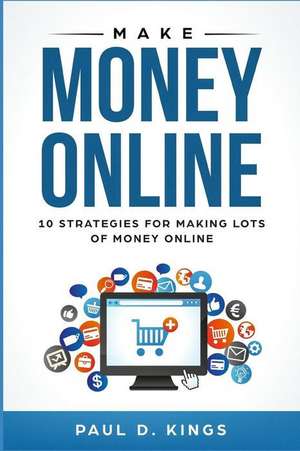 Make Money Online: 10 Strategies for Making Lots of Money Online de Paul D. Kings