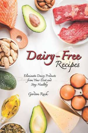 Dairy-Free Recipes: Eliminate Dairy Products from Your Diet and Stay Healthy de Gordon Rock