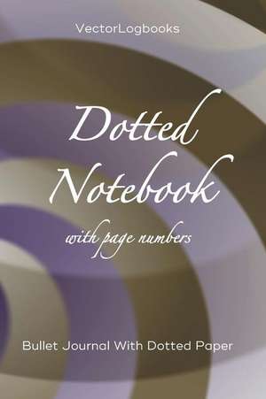 Dotted Notebook with Page Numbers: Bullet Journal with Dotted Paper de Vectorlogbooks