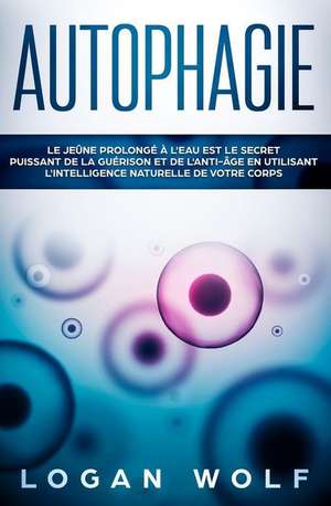 Autophagie: Le Jeûne Prolongé À l'Eau Est Le Secret Puissant de la Guérison Et de l'Anti-Âge En Utilisant l'Intelligence Naturelle de Logan Wolf