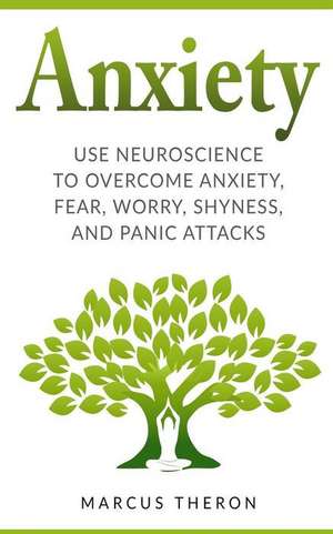 Anxiety: How to Use Neuroscience to Overcome Anxiety, Fear, Worry, Shyness, and Panic Attacks de Marcus Theron