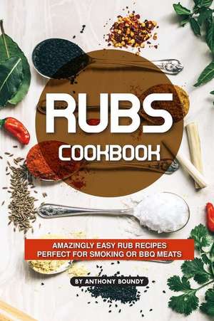 Rubs Cookbook: Amazingly Easy Rub Recipes Perfect for Smoking or BBQ Meats de Anthony Boundy