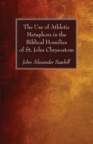 The Use of Athletic Metaphors in the Biblical Homilies of St. John Chrysostom de John Alexander Sawhill