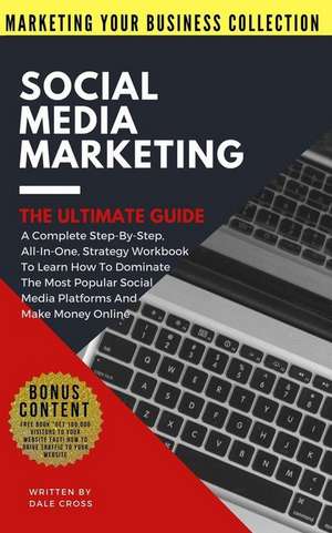 Social Media Marketing the Ultimate Guide: A Complete Step-By-Step, All-In-One, Strategy Workbook to Learn How to Dominate the Most Popular Social Med de Dale Cross