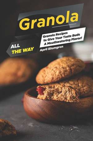 Granola All the Way: Granola Recipes to Give Your Taste Buds a Mouthwatering Flavor! de April Blomgren