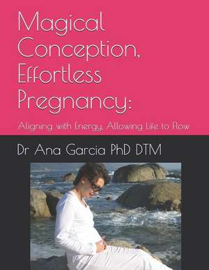 Magical Conception, Effortless Pregnancy: : Aligning with Energy, Allowing Life to Flow de Dr Ana Garcia Dtm