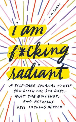 I Am F*cking Radiant: A Self-Care Journal to Help You Ditch the Spa Days, Quit the Bullsh*t, and Actually Feel F*cking Better de D.A. Sarac