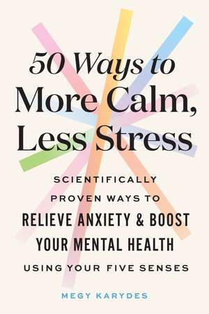 50 Ways to More Calm, Less Stress: Scientifically Proven Ways to Relieve Anxiety and Boost Your Mental Health Using Your Five Senses de Megy Karydes