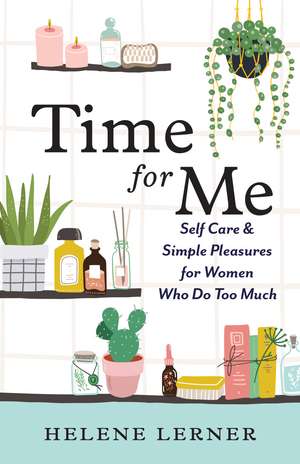 Time for Me: Self Care and Simple Pleasures for Women Who Do Too Much de Helene Lerner