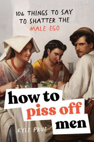 How to Piss Off Men: 106 Things to Say to Shatter the Male Ego de Kyle Prue