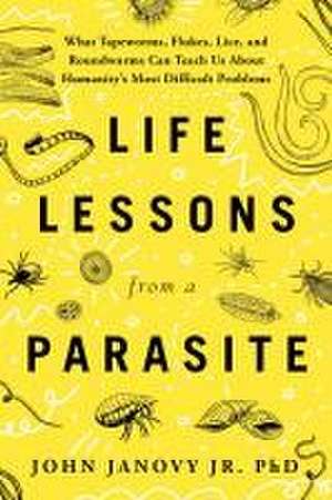 Life Lessons from a Parasite: What Tapeworms, Lice, and Roundworms Can Teach Us About Humanity's Most Difficult Problems de John Janovy Jr.