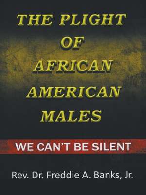 The Plight of African-American Males: We Can't Be Silent de Rev Dr Freddie a. Banks Jr