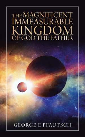 The Magnificent Immeasurable Kingdom of God the Father de George E. Pfautsch