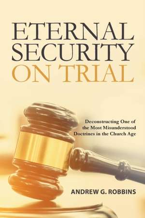 Eternal Security on Trial: Deconstructing One of the Most Misunderstood Doctrines in the Church Age de Andrew Robbins