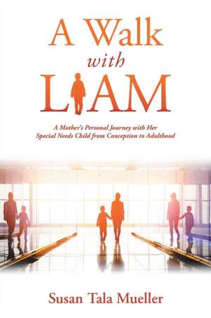 A Walk with Liam: A Mother's Personal Journey with Her Special Needs Child from Conception to Adulthood de Susan Tala Mueller