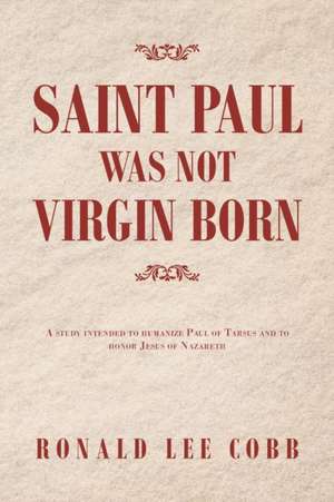 Saint Paul Was Not Virgin Born: A Study Intended to Humanize Paul of Tarsus and to Honor Jesus of Nazareth de Ronald Lee Cobb