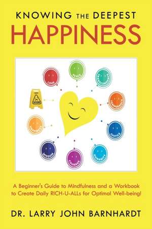 Knowing the Deepest Happiness: A Beginner's Guide to Mindfulness and a Workbook to Create Daily Rich-U-Alls for Optimal Well-Being! de Larry John Barnhardt