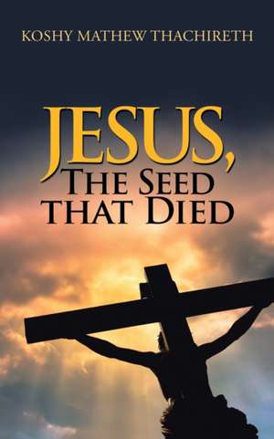 Jesus, the Seed That Died de Koshy Mathew Thachireth