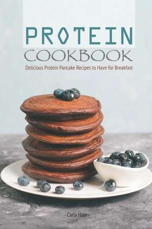 Protein Cookbook: Delicious Protein Pancake Recipes to Have for Breakfast de Carla Hale