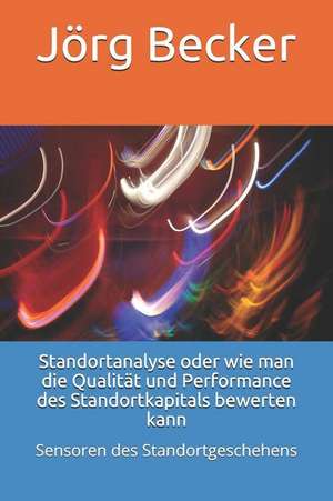 Standortanalyse Oder Wie Man Die Qualität Und Performance Des Standortkapitals Bewerten Kann: Sensoren Des Standortgeschehens de Jorg Becker