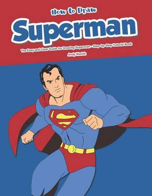 How to Draw Superman: The Easy and Clear Guide for Drawing Superman - Step-By-Step Tutorial Book de Andy Warick