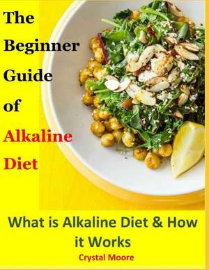 The Beginner Guide of Alkaline Diet: What Is Alkaline Diet & How It Works de Crystal Moore